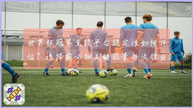 世界杯冠军竞猜平台稳定性如何评估？选择前必知关键因素与流程分析