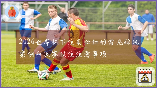 2026世界杯下注前必知的常见踩坑案例和决赛投注注意事项
