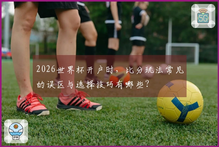 2026世界杯开户时，比分玩法常见的误区与选择技巧有哪些？