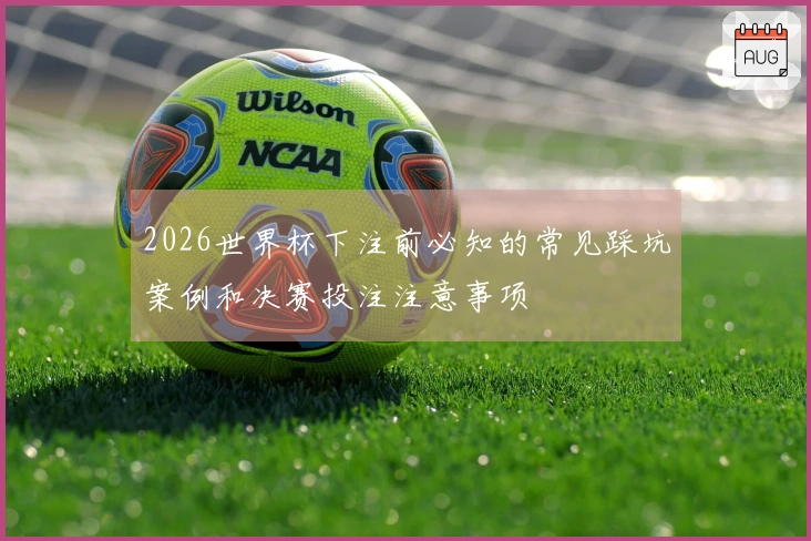2026世界杯下注前必知的常见踩坑案例和决赛投注注意事项