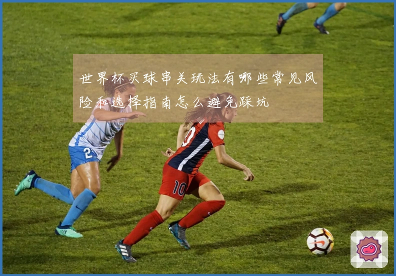 世界杯买球串关玩法有哪些常见风险和选择指南怎么避免踩坑