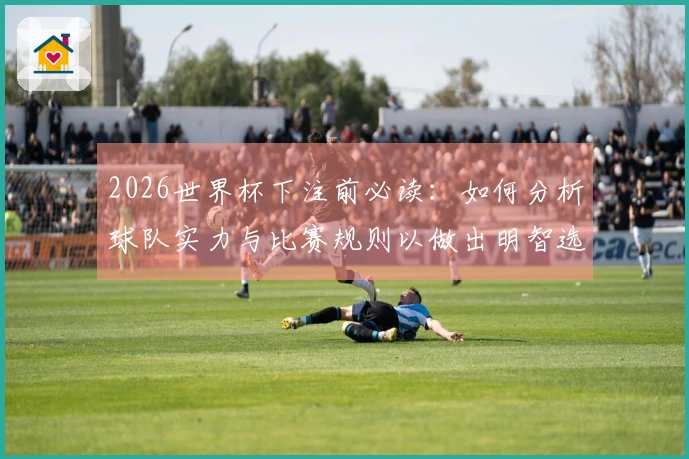 2026世界杯下注前必读：如何分析球队实力与比赛规则以做出明智选择