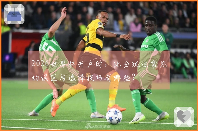 2026世界杯开户时，比分玩法常见的误区与选择技巧有哪些？